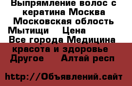 Выпрямление волос с кератина Москва Московская облость Мытищи. › Цена ­ 3 000 - Все города Медицина, красота и здоровье » Другое   . Алтай респ.